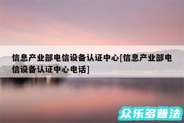 信息产业部电信设备认证中心及信息产业部电信设备认证中心电话