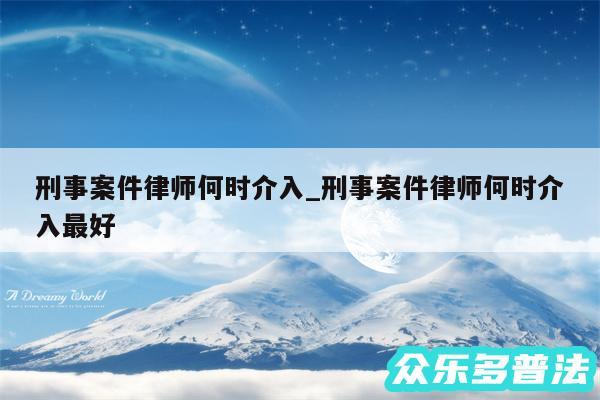 刑事案件律师何时介入_刑事案件律师何时介入最好