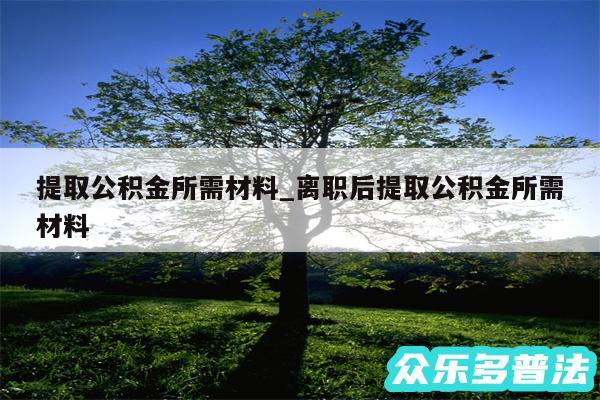 提取公积金所需材料_离职后提取公积金所需材料