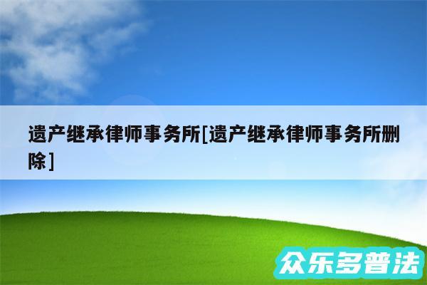 遗产继承律师事务所及遗产继承律师事务所删除