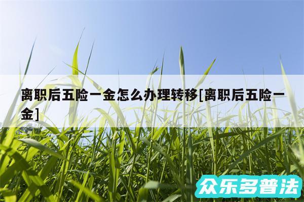 离职后五险一金怎么办理转移及离职后五险一金