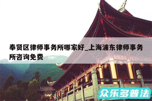 奉贤区律师事务所哪家好_上海浦东律师事务所咨询免费