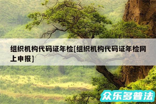 组织机构代码证年检及组织机构代码证年检网上申报