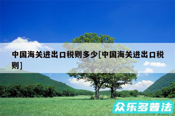 中国海关进出口税则多少及中国海关进出口税则