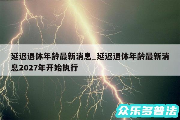 延迟退休年龄最新消息_延迟退休年龄最新消息2027年开始执行