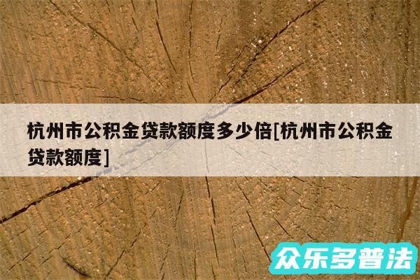 杭州市公积金贷款额度多少倍及杭州市公积金贷款额度