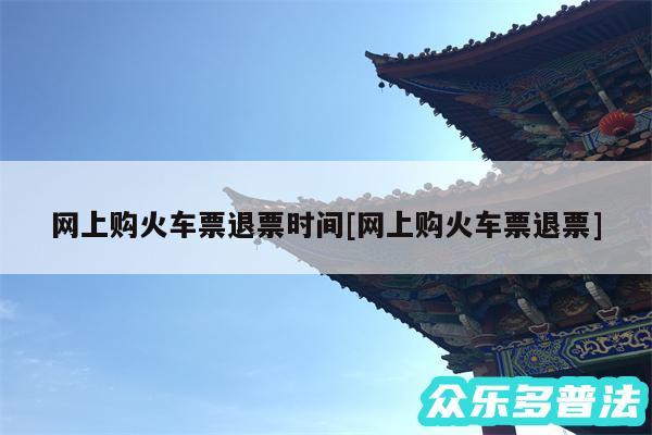 网上购火车票退票时间及网上购火车票退票