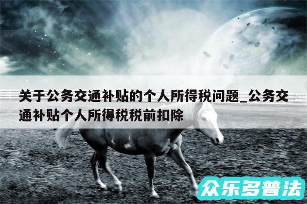 关于公务交通补贴的个人所得税问题_公务交通补贴个人所得税税前扣除