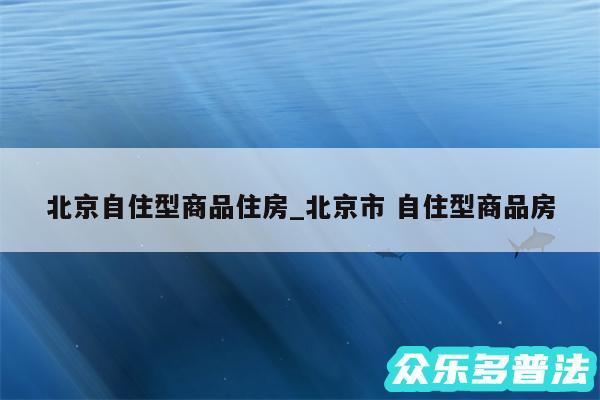 北京自住型商品住房_北京市 自住型商品房