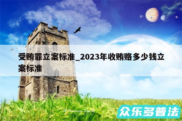 受贿罪立案标准_2024年收贿赂多少钱立案标准