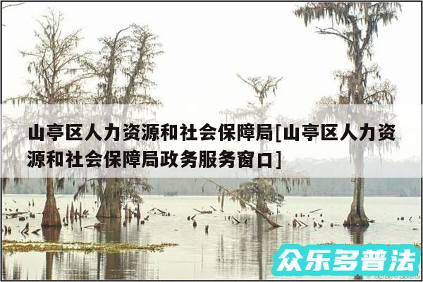 山亭区人力资源和社会保障局及山亭区人力资源和社会保障局政务服务窗口