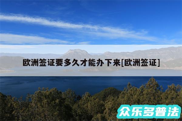 欧洲签证要多久才能办下来及欧洲签证