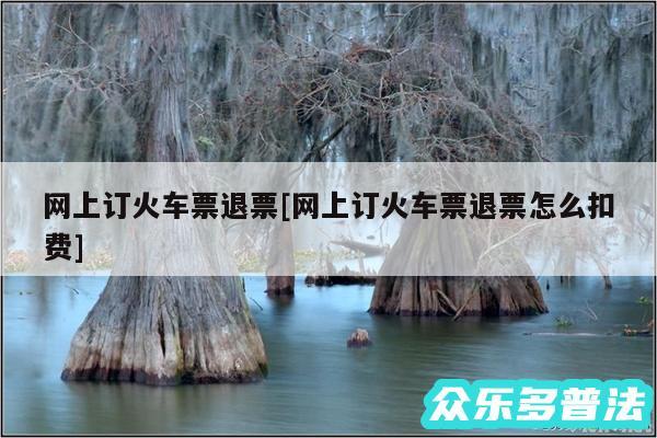 网上订火车票退票及网上订火车票退票怎么扣费