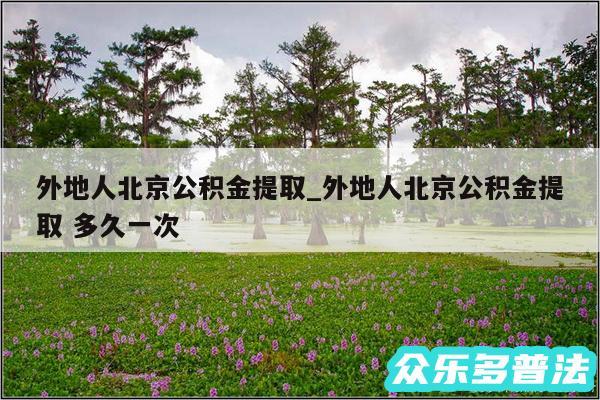 外地人北京公积金提取_外地人北京公积金提取 多久一次