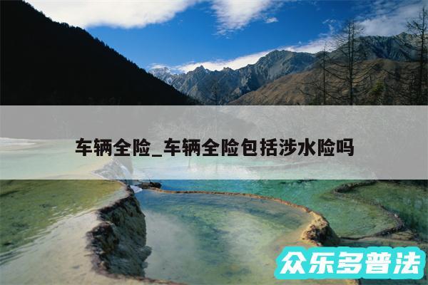 车辆全险_车辆全险包括涉水险吗