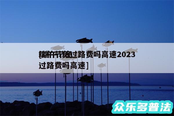 端午节免过路费吗高速2024
及端午节免过路费吗高速