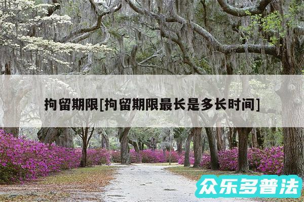 拘留期限及拘留期限最长是多长时间
