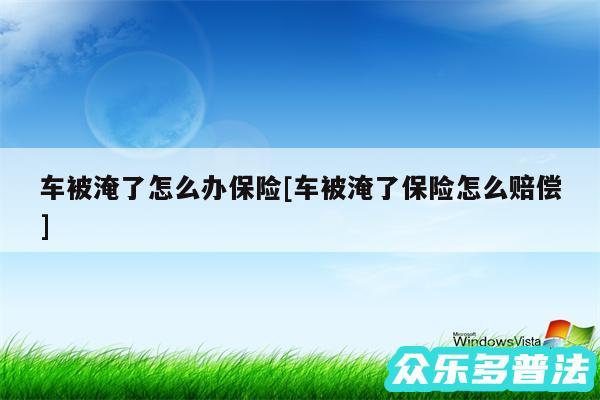 车被淹了怎么办保险及车被淹了保险怎么赔偿