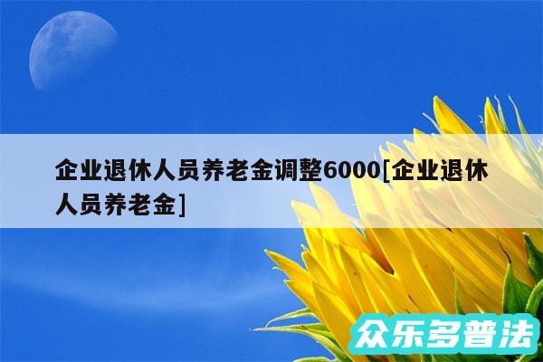 企业退休人员养老金调整6000及企业退休人员养老金