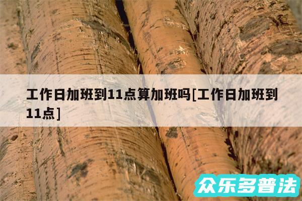 工作日加班到11点算加班吗及工作日加班到11点