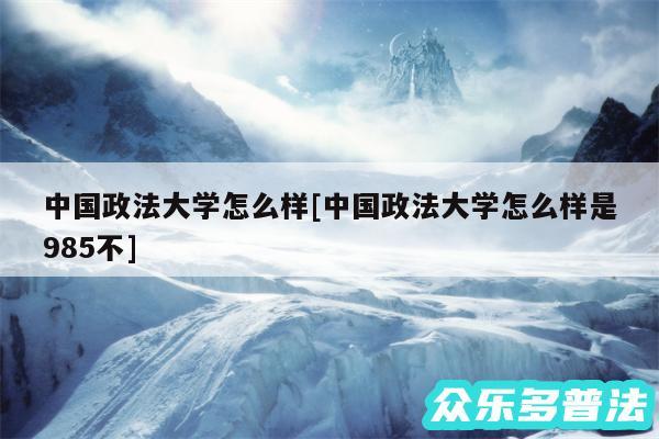 中国政法大学怎么样及中国政法大学怎么样是985不