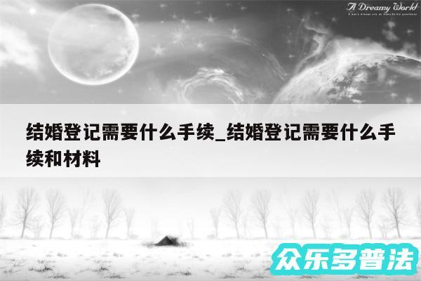 结婚登记需要什么手续_结婚登记需要什么手续和材料