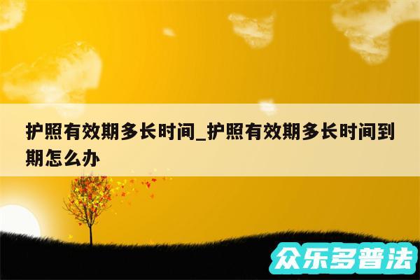 护照有效期多长时间_护照有效期多长时间到期怎么办