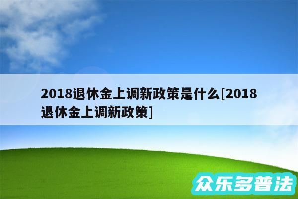 2018退休金上调新政策是什么及2018退休金上调新政策