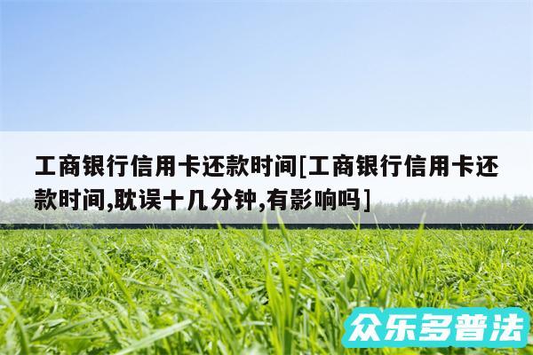 工商银行信用卡还款时间及工商银行信用卡还款时间,耽误十几分钟,有影响吗