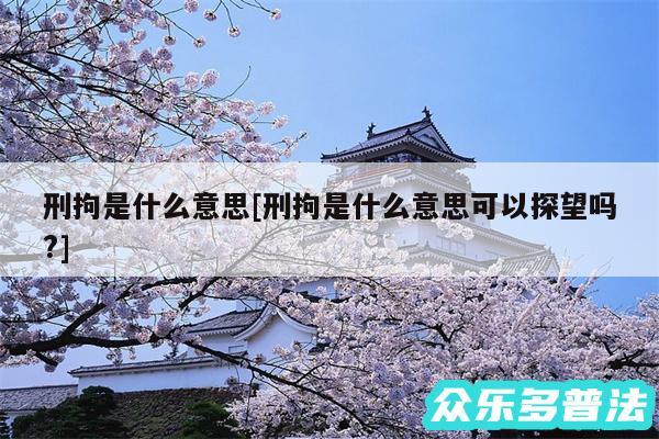 刑拘是什么意思及刑拘是什么意思可以探望吗?