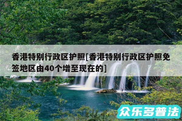 香港特别行政区护照及香港特别行政区护照免签地区由40个增至现在的