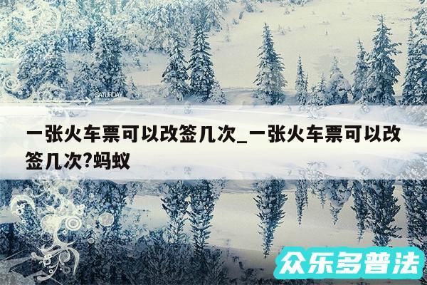 一张火车票可以改签几次_一张火车票可以改签几次?蚂蚁