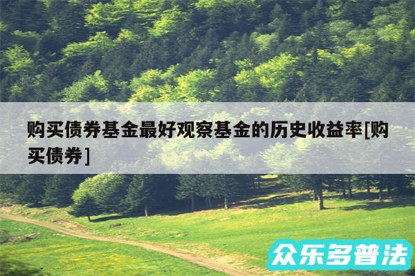 购买债券基金最好观察基金的历史收益率及购买债券