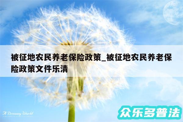 被征地农民养老保险政策_被征地农民养老保险政策文件乐清