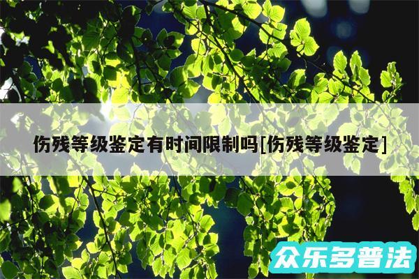 伤残等级鉴定有时间限制吗及伤残等级鉴定