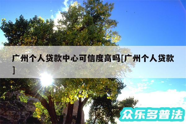 广州个人贷款中心可信度高吗及广州个人贷款