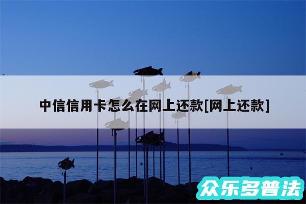 中信信用卡怎么在网上还款及网上还款