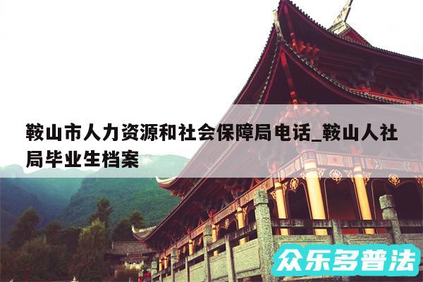 鞍山市人力资源和社会保障局电话_鞍山人社局毕业生档案