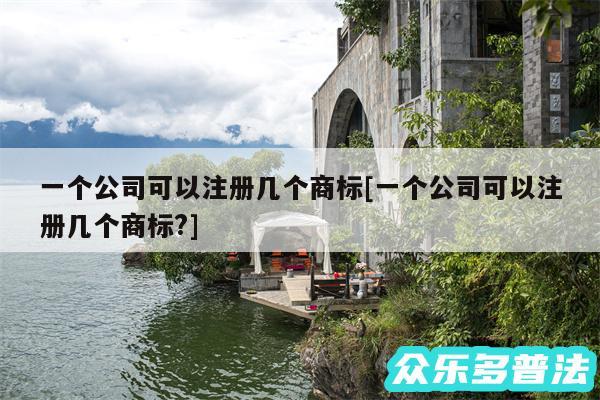 一个公司可以注册几个商标及一个公司可以注册几个商标?