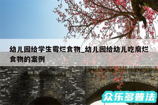 幼儿园给学生霉烂食物_幼儿园给幼儿吃腐烂食物的案例