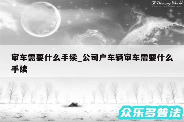 审车需要什么手续_公司户车辆审车需要什么手续