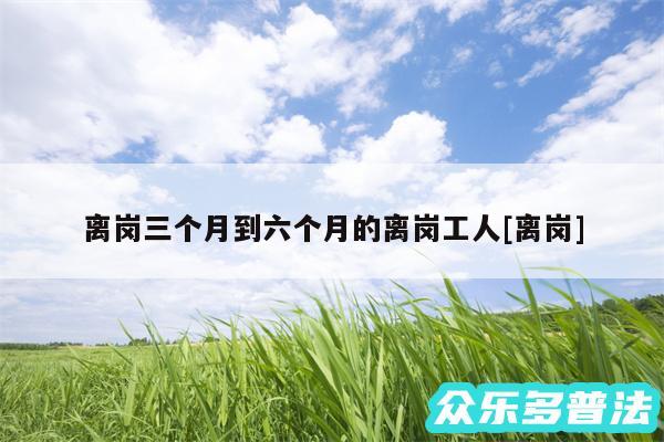 离岗三个月到六个月的离岗工人及离岗